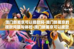 澳门新葡京可以提款吗-澳门新葡京的提款问题与体验-澳门新葡京可以提款吗