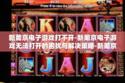 新葡京电子游戏打不开-新葡京电子游戏无法打开的困扰与解决策略-新葡京电子游戏打不开