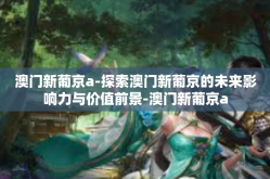 澳门新葡京a-探索澳门新葡京的未来影响力与价值前景-澳门新葡京a
