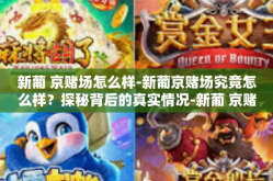 新葡 京赌场怎么样-新葡京赌场究竟怎么样？探秘背后的真实情况-新葡 京赌场怎么样