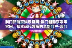 澳门新葡京娱乐官网-澳门新葡京娱乐官网，探索现代娱乐的全新门户-澳门新葡京娱乐官网