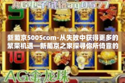 新葡京5005com-从失败中获得更多的繁荣机遇—新葡京之家探寻你所倚靠的5005com-新葡京5005com