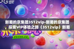 新葡的京集团3512vip-新葡的京集团,探索VIP体验之路(3512vip)新葡的京集团3512vip