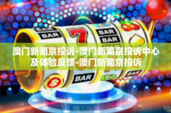 澳门新葡京投诉-澳门新葡京投诉中心及体验反馈-澳门新葡京投诉