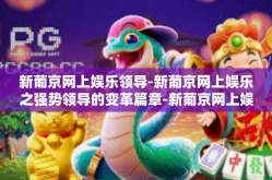 新葡京网上娱乐领导-新葡京网上娱乐之强势领导的变革篇章-新葡京网上娱乐领导