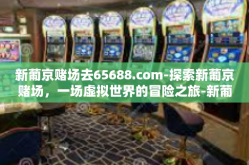 新葡京赌场去65688.com-探索新葡京赌场，一场虚拟世界的冒险之旅-新葡京赌场去65688.com