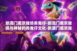 新澳门葡京赌场养鬼仔-新澳门葡京赌场与神秘的养鬼仔文化-新澳门葡京赌场养鬼仔