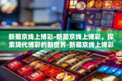 新葡京线上博彩-新葡京线上博彩，探索现代博彩的新世界-新葡京线上博彩
