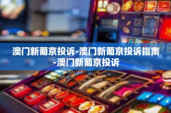 澳门新葡京投诉-澳门新葡京投诉指南-澳门新葡京投诉