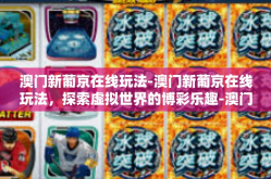 澳门新葡京在线玩法-澳门新葡京在线玩法，探索虚拟世界的博彩乐趣-澳门新葡京在线玩法