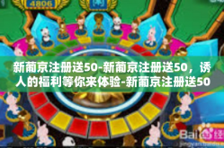 新葡京注册送50-新葡京注册送50，诱人的福利等你来体验-新葡京注册送50
