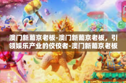 澳门新葡京老板-澳门新葡京老板，引领娱乐产业的佼佼者-澳门新葡京老板