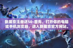 新葡京注册送50-首先，打开你的电脑或手机浏览器，进入新葡京官方网站。在首页的显眼位置，你会看到关于注册送福利的广告。点击进入注册页面，按照提示填写相关信息。这个过程非常简单快捷，不会浪费你太多时间。新葡京注册送50