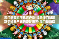 澳门新葡京手机客户端-探索澳门新葡京手机客户端的奇妙世界-澳门新葡京手机客户端