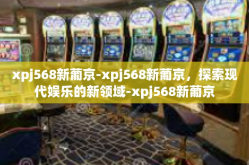 xpj568新葡京-xpj568新葡京，探索现代娱乐的新领域-xpj568新葡京