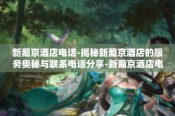 新葡京酒店电话-揭秘新葡京酒店的服务奥秘与联系电话分享-新葡京酒店电话