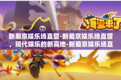 新葡京娱乐场直营-新葡京娱乐场直营，现代娱乐的新高地-新葡京娱乐场直营