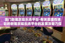 澳门新葡京娱乐场平台-有关澳理性博彩的新葡京娱乐场平台的发展及魅力探索-澳门新葡京娱乐场平台
