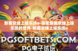 新葡京线上娱乐场o-探索新葡京线上娱乐场的世界-新葡京线上娱乐场o