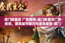 澳门新葡京 广告视频-澳门新葡京广告视频，展现城市魅力与未来愿景-澳门新葡京 广告视频