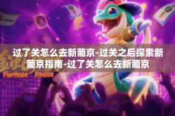 过了关怎么去新葡京-过关之后探索新葡京指南-过了关怎么去新葡京