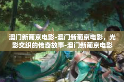 澳门新葡京电影-澳门新葡京电影，光影交织的传奇故事-澳门新葡京电影