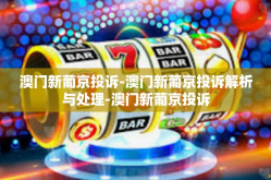 澳门新葡京投诉-澳门新葡京投诉解析与处理-澳门新葡京投诉