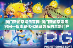 澳门新葡京娱乐官网-澳门新葡京娱乐官网—探索现代化博彩娱乐的全新门户-澳门新葡京娱乐官网