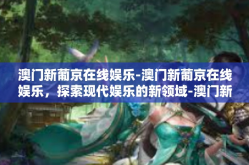 澳门新葡京在线娱乐-澳门新葡京在线娱乐，探索现代娱乐的新领域-澳门新葡京在线娱乐