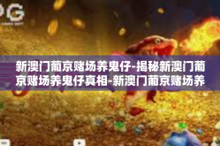 新澳门葡京赌场养鬼仔-揭秘新澳门葡京赌场养鬼仔真相-新澳门葡京赌场养鬼仔