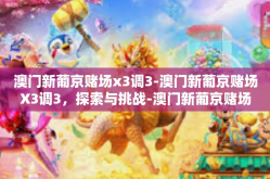 澳门新葡京赌场x3调3-澳门新葡京赌场X3调3，探索与挑战-澳门新葡京赌场x3调3
