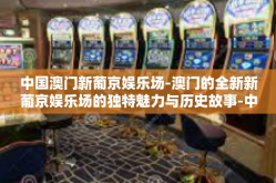 中国澳门新葡京娱乐场-澳门的全新新葡京娱乐场的独特魅力与历史故事-中国澳门新葡京娱乐场