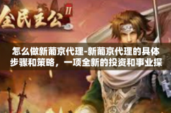 怎么做新葡京代理-新葡京代理的具体步骤和策略，一项全新的投资和事业探索之旅-怎么做新葡京代理
