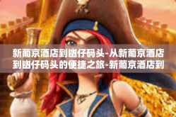 新葡京酒店到凼仔码头-从新葡京酒店到凼仔码头的便捷之旅-新葡京酒店到凼仔码头