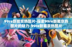 99re新葡京热图片-探索99re新葡京热图片的魅力-99re新葡京热图片
