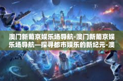 澳门新葡京娱乐场导航-澳门新葡京娱乐场导航—探寻都市娱乐的新纪元-澳门新葡京娱乐场导航