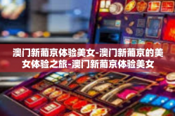 澳门新葡京体验美女-澳门新葡京的美女体验之旅-澳门新葡京体验美女
