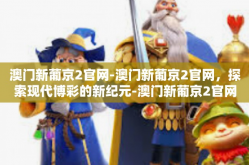 澳门新葡京2官网-澳门新葡京2官网，探索现代博彩的新纪元-澳门新葡京2官网