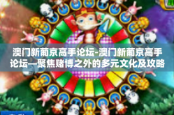 澳门新葡京高手论坛-澳门新葡京高手论坛—聚焦赌博之外的多元文化及攻略-澳门新葡京高手论坛