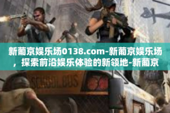 新葡京娱乐场0138.com-新葡京娱乐场，探索前沿娱乐体验的新领地-新葡京娱乐场0138.com