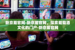 新京葡官网-新京葡官网，探索葡萄酒文化的门户-新京葡官网