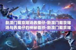 新澳门葡京赌场养鬼仔-新澳门葡京赌场与养鬼仔的神秘面纱-新澳门葡京赌场养鬼仔