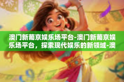 澳门新葡京娱乐场平台-澳门新葡京娱乐场平台，探索现代娱乐的新领域-澳门新葡京娱乐场平台