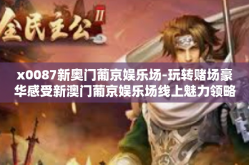 x0087新奥门葡京娱乐场-玩转赌场豪华感受新澳门葡京娱乐场线上魅力领略完整版攻略！x0087新奥门葡京娱乐场