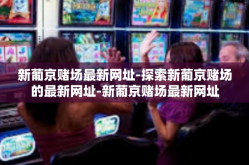 新葡京赌场最新网址-探索新葡京赌场的最新网址-新葡京赌场最新网址
