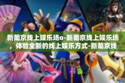 新葡京线上娱乐场o-新葡京线上娱乐场，体验全新的线上娱乐方式-新葡京线上娱乐场o