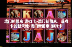 澳门新葡京_游戏卡-澳门新葡京，游戏卡的新天地-澳门新葡京_游戏卡