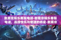 新葡京娱乐客服电话-新葡京娱乐客服电话，连接快乐与便捷的桥梁-新葡京娱乐客服电话