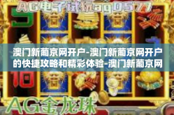 澳门新葡京网开户-澳门新葡京网开户的快捷攻略和精彩体验-澳门新葡京网开户