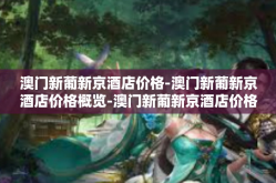 澳门新葡新京酒店价格-澳门新葡新京酒店价格概览-澳门新葡新京酒店价格